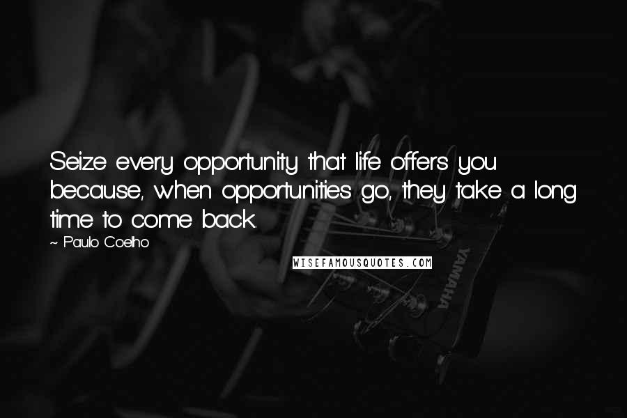 Paulo Coelho Quotes: Seize every opportunity that life offers you because, when opportunities go, they take a long time to come back.