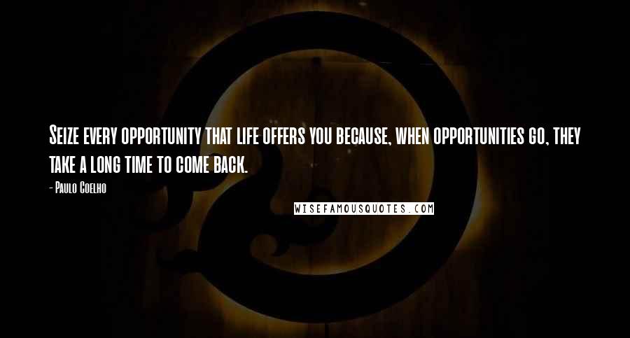 Paulo Coelho Quotes: Seize every opportunity that life offers you because, when opportunities go, they take a long time to come back.