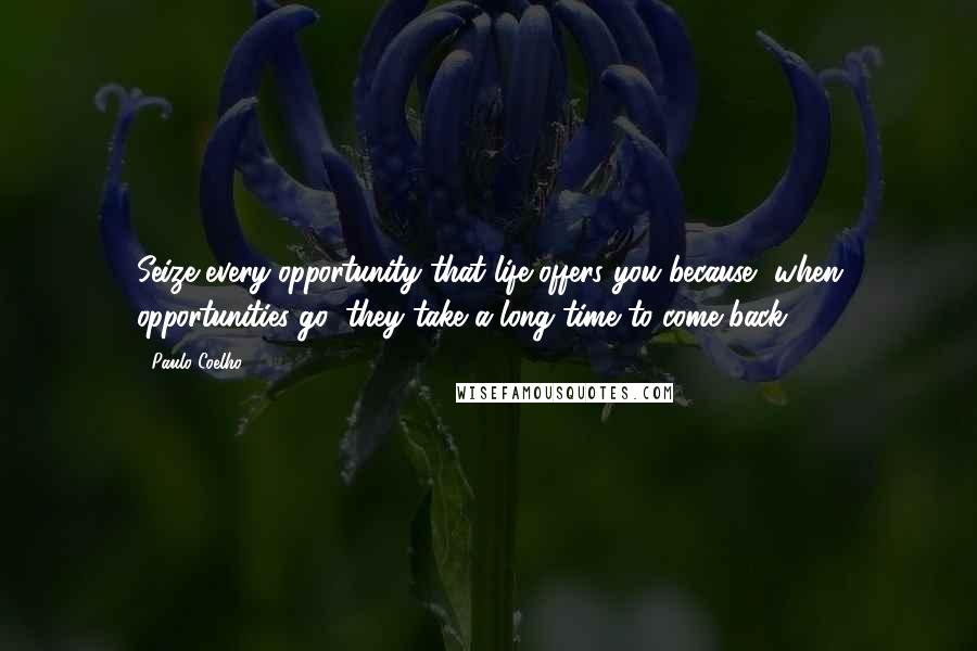 Paulo Coelho Quotes: Seize every opportunity that life offers you because, when opportunities go, they take a long time to come back.