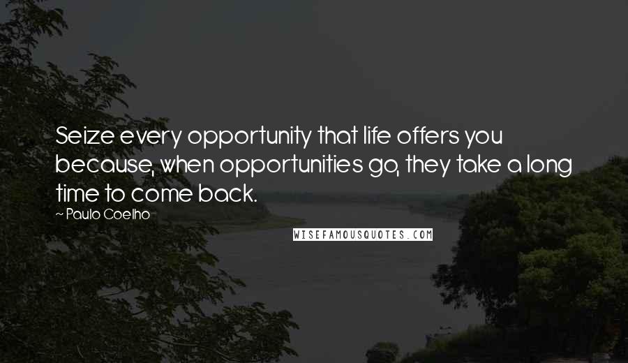 Paulo Coelho Quotes: Seize every opportunity that life offers you because, when opportunities go, they take a long time to come back.