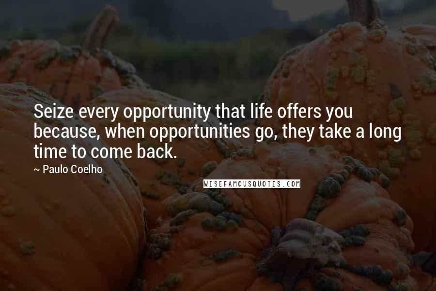 Paulo Coelho Quotes: Seize every opportunity that life offers you because, when opportunities go, they take a long time to come back.
