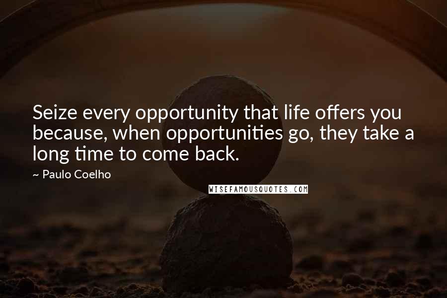 Paulo Coelho Quotes: Seize every opportunity that life offers you because, when opportunities go, they take a long time to come back.