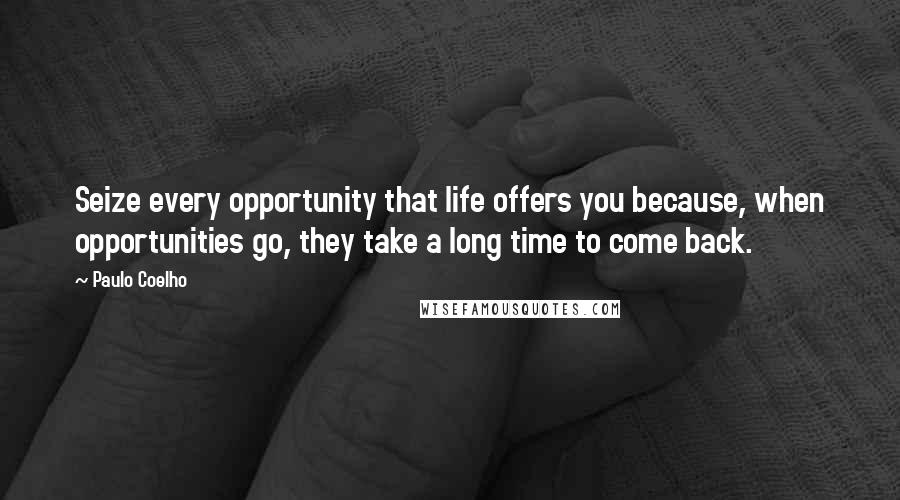 Paulo Coelho Quotes: Seize every opportunity that life offers you because, when opportunities go, they take a long time to come back.