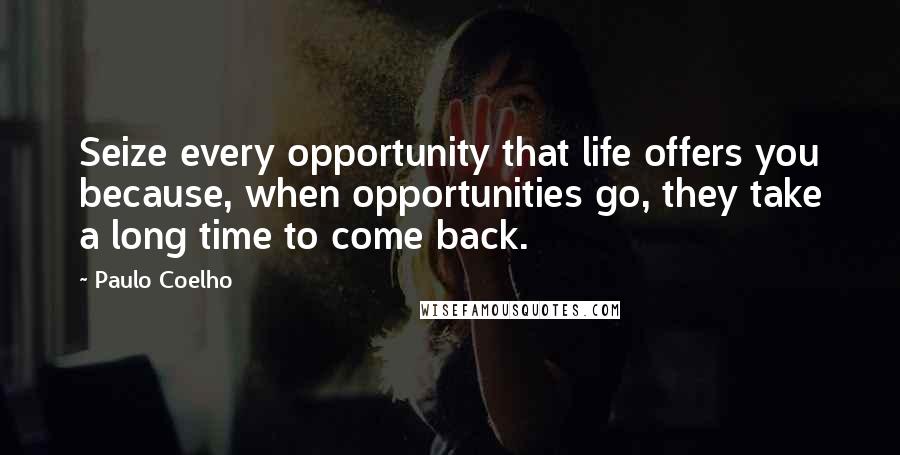 Paulo Coelho Quotes: Seize every opportunity that life offers you because, when opportunities go, they take a long time to come back.
