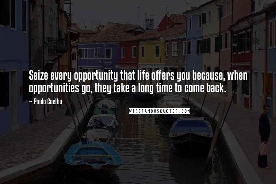 Paulo Coelho Quotes: Seize every opportunity that life offers you because, when opportunities go, they take a long time to come back.