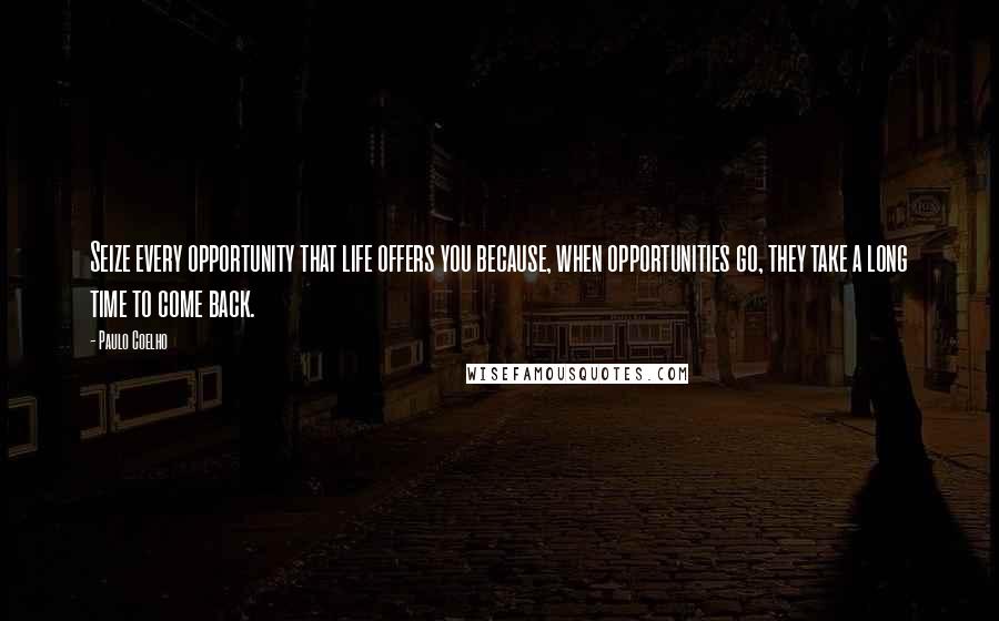 Paulo Coelho Quotes: Seize every opportunity that life offers you because, when opportunities go, they take a long time to come back.
