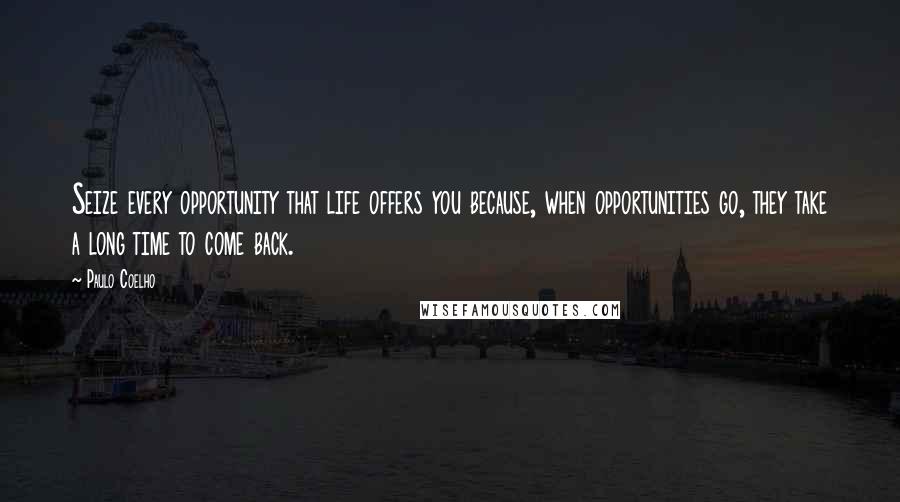 Paulo Coelho Quotes: Seize every opportunity that life offers you because, when opportunities go, they take a long time to come back.