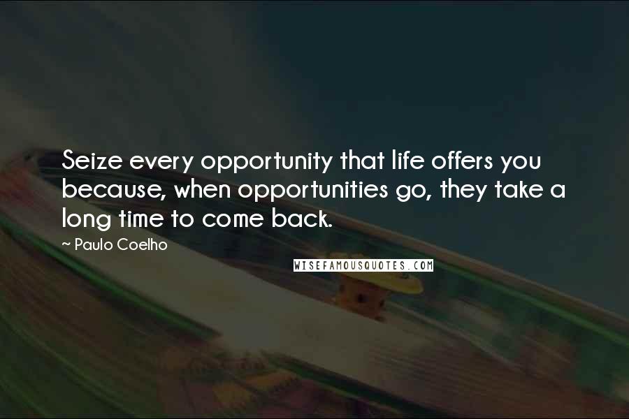 Paulo Coelho Quotes: Seize every opportunity that life offers you because, when opportunities go, they take a long time to come back.