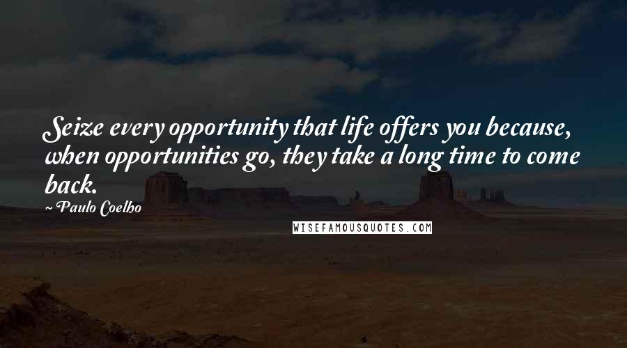 Paulo Coelho Quotes: Seize every opportunity that life offers you because, when opportunities go, they take a long time to come back.