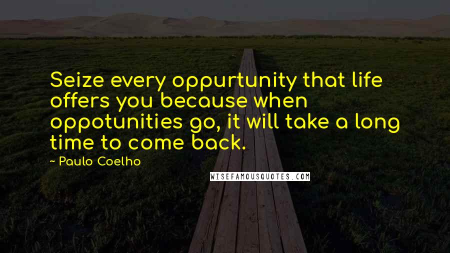 Paulo Coelho Quotes: Seize every oppurtunity that life offers you because when oppotunities go, it will take a long time to come back.