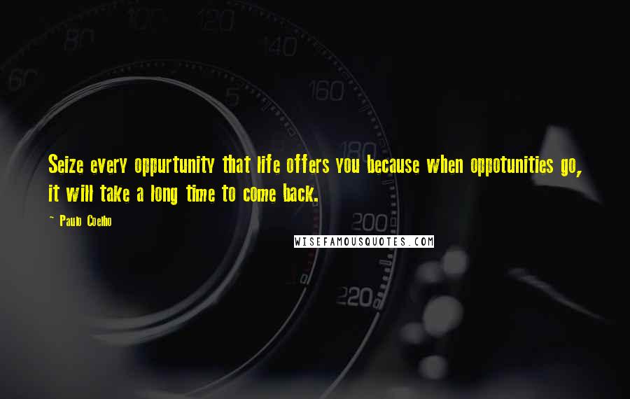 Paulo Coelho Quotes: Seize every oppurtunity that life offers you because when oppotunities go, it will take a long time to come back.