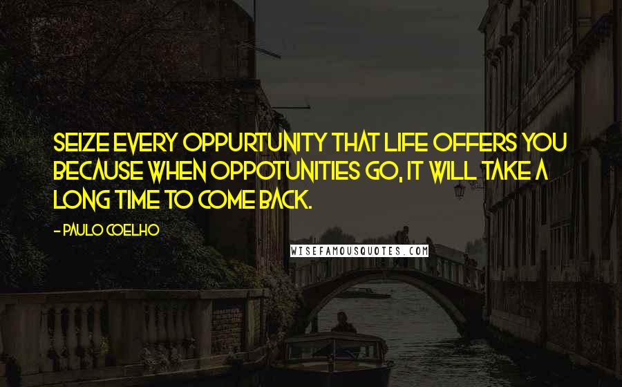 Paulo Coelho Quotes: Seize every oppurtunity that life offers you because when oppotunities go, it will take a long time to come back.