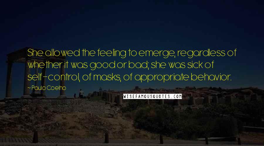Paulo Coelho Quotes: She allowed the feeling to emerge, regardless of whether it was good or bad; she was sick of self-control, of masks, of appropriate behavior.