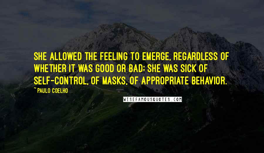 Paulo Coelho Quotes: She allowed the feeling to emerge, regardless of whether it was good or bad; she was sick of self-control, of masks, of appropriate behavior.