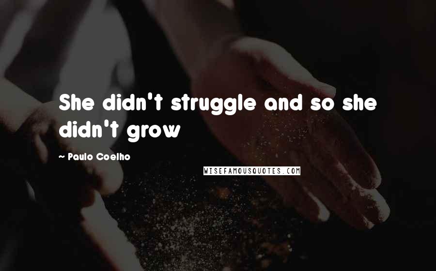 Paulo Coelho Quotes: She didn't struggle and so she didn't grow