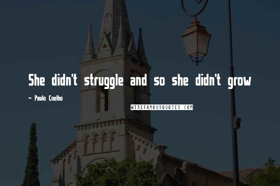 Paulo Coelho Quotes: She didn't struggle and so she didn't grow