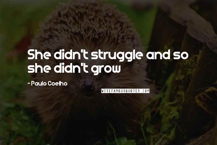 Paulo Coelho Quotes: She didn't struggle and so she didn't grow