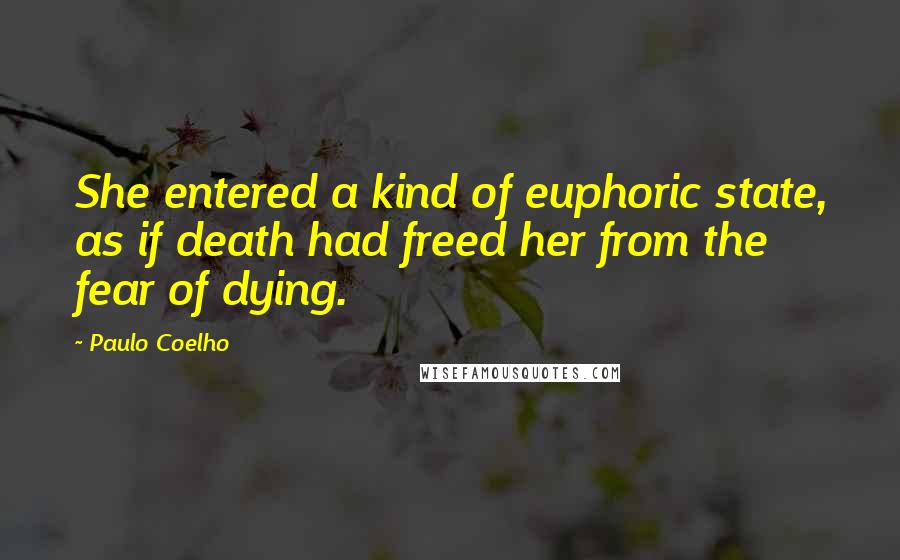Paulo Coelho Quotes: She entered a kind of euphoric state, as if death had freed her from the fear of dying.