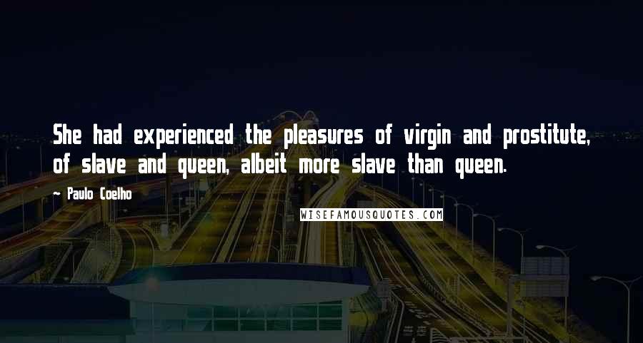 Paulo Coelho Quotes: She had experienced the pleasures of virgin and prostitute, of slave and queen, albeit more slave than queen.