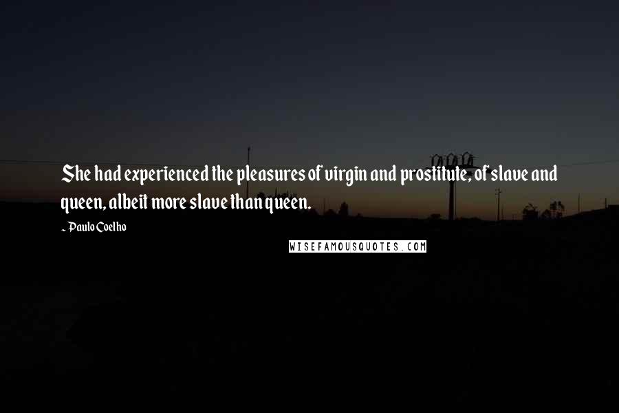 Paulo Coelho Quotes: She had experienced the pleasures of virgin and prostitute, of slave and queen, albeit more slave than queen.