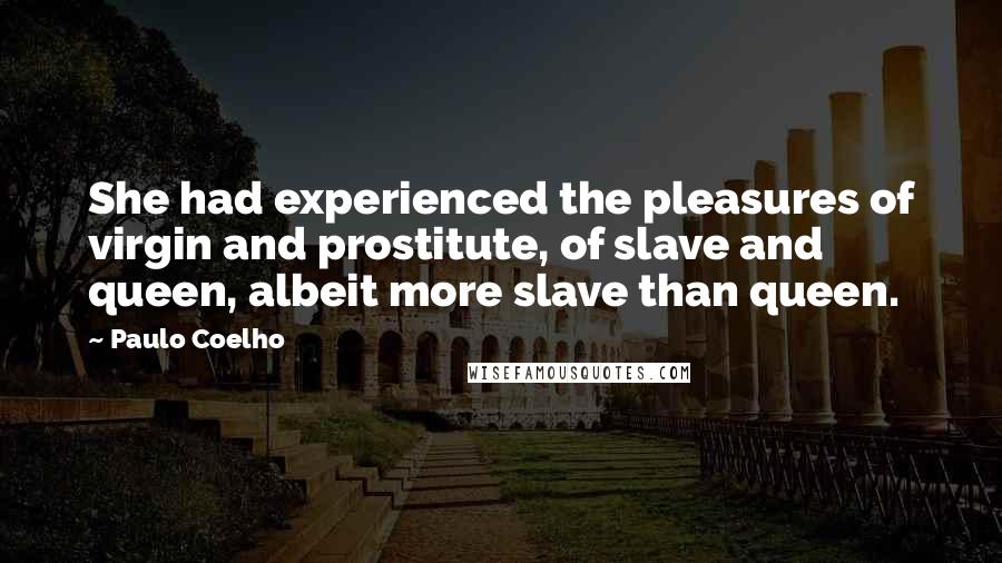 Paulo Coelho Quotes: She had experienced the pleasures of virgin and prostitute, of slave and queen, albeit more slave than queen.