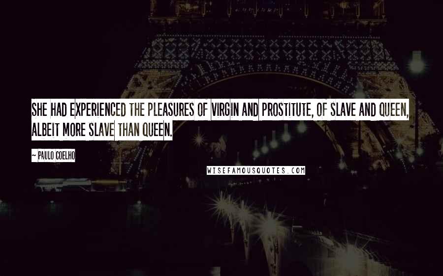 Paulo Coelho Quotes: She had experienced the pleasures of virgin and prostitute, of slave and queen, albeit more slave than queen.