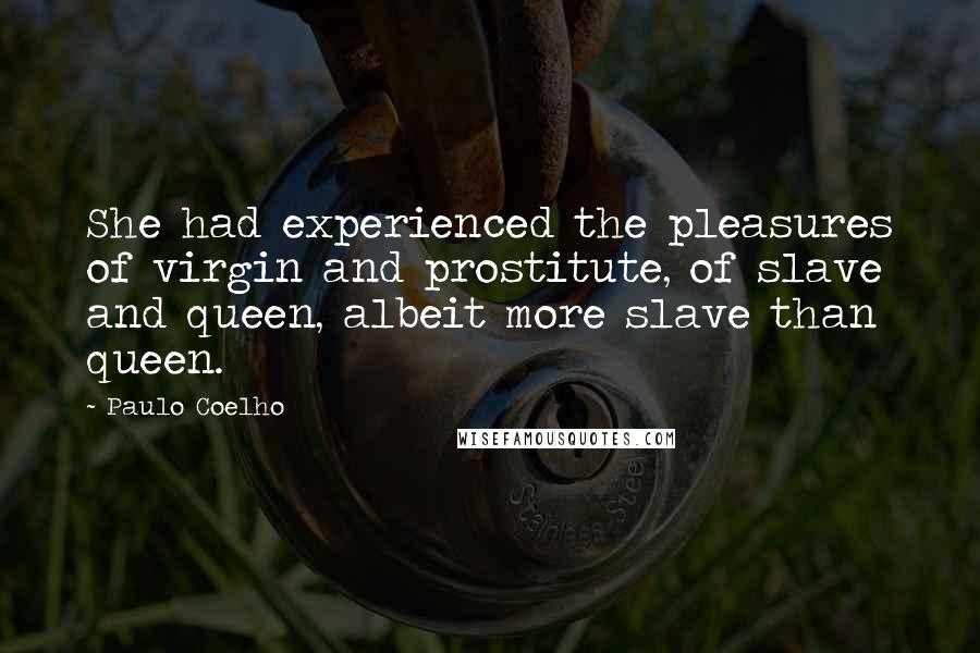 Paulo Coelho Quotes: She had experienced the pleasures of virgin and prostitute, of slave and queen, albeit more slave than queen.