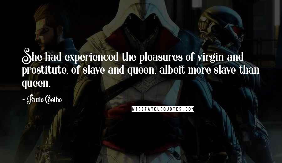 Paulo Coelho Quotes: She had experienced the pleasures of virgin and prostitute, of slave and queen, albeit more slave than queen.