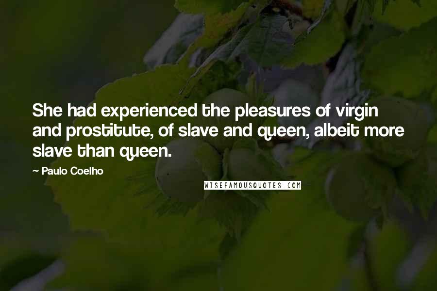 Paulo Coelho Quotes: She had experienced the pleasures of virgin and prostitute, of slave and queen, albeit more slave than queen.