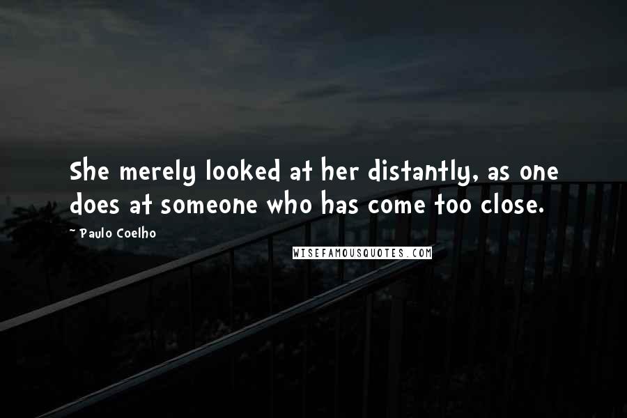 Paulo Coelho Quotes: She merely looked at her distantly, as one does at someone who has come too close.