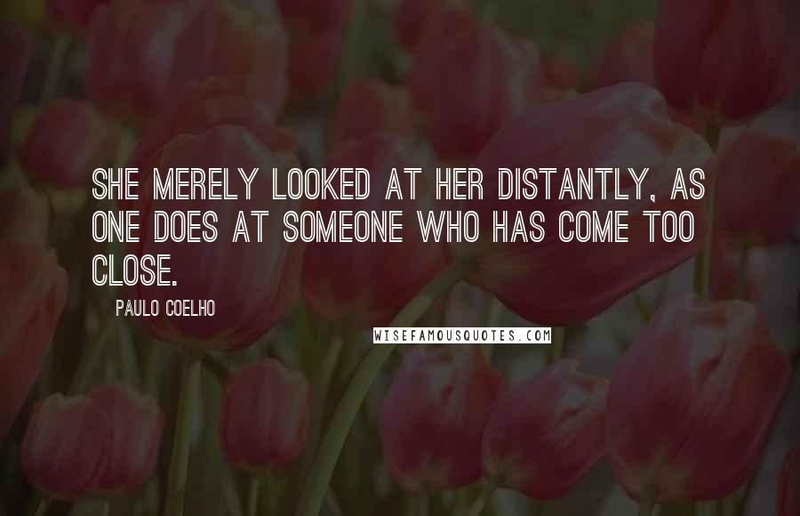 Paulo Coelho Quotes: She merely looked at her distantly, as one does at someone who has come too close.