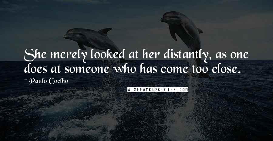 Paulo Coelho Quotes: She merely looked at her distantly, as one does at someone who has come too close.