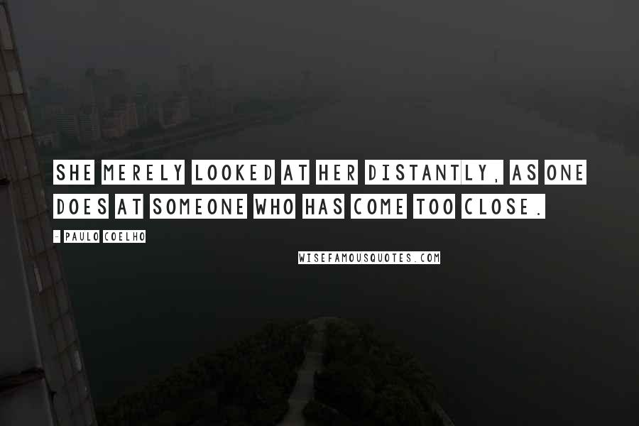 Paulo Coelho Quotes: She merely looked at her distantly, as one does at someone who has come too close.