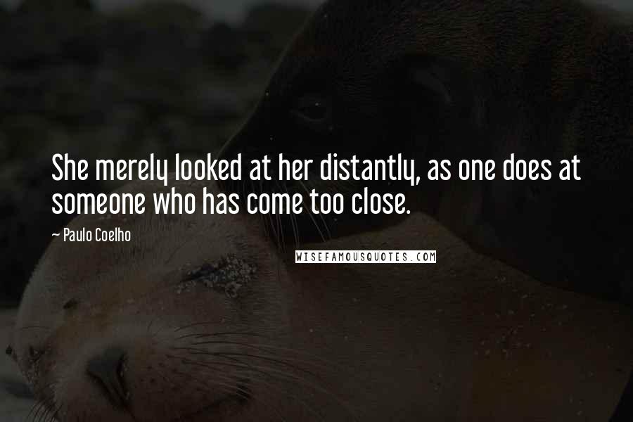 Paulo Coelho Quotes: She merely looked at her distantly, as one does at someone who has come too close.