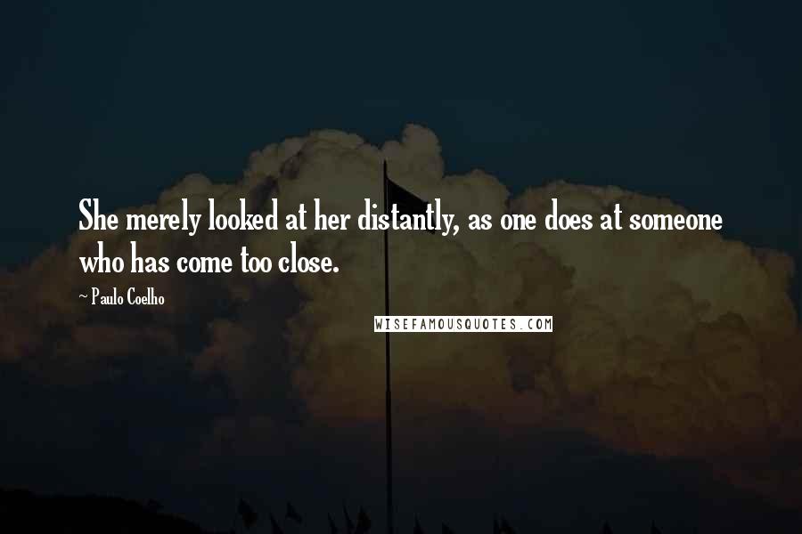 Paulo Coelho Quotes: She merely looked at her distantly, as one does at someone who has come too close.