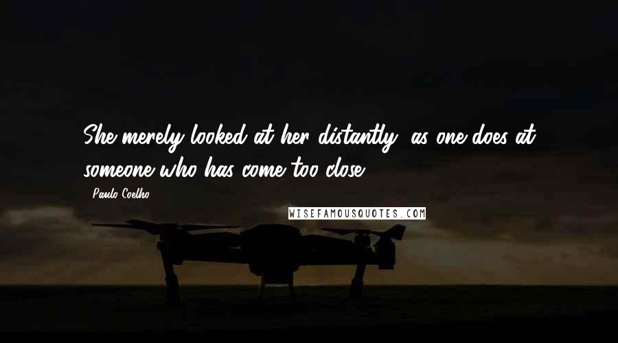 Paulo Coelho Quotes: She merely looked at her distantly, as one does at someone who has come too close.