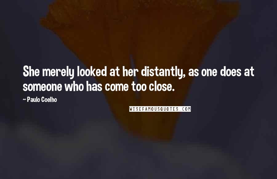 Paulo Coelho Quotes: She merely looked at her distantly, as one does at someone who has come too close.