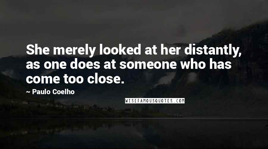 Paulo Coelho Quotes: She merely looked at her distantly, as one does at someone who has come too close.