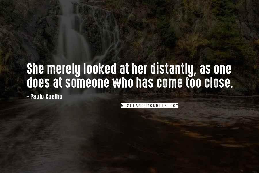 Paulo Coelho Quotes: She merely looked at her distantly, as one does at someone who has come too close.