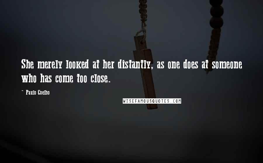 Paulo Coelho Quotes: She merely looked at her distantly, as one does at someone who has come too close.