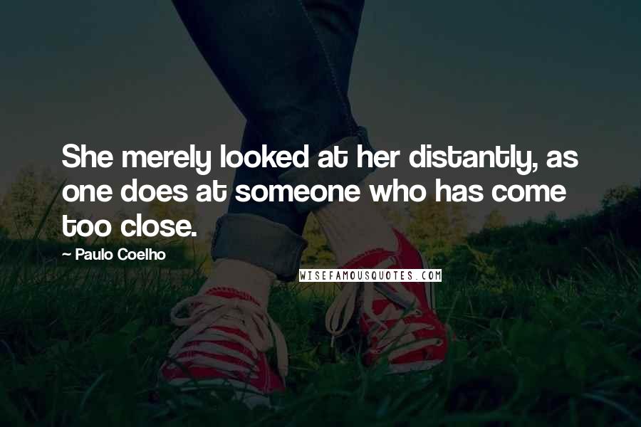 Paulo Coelho Quotes: She merely looked at her distantly, as one does at someone who has come too close.