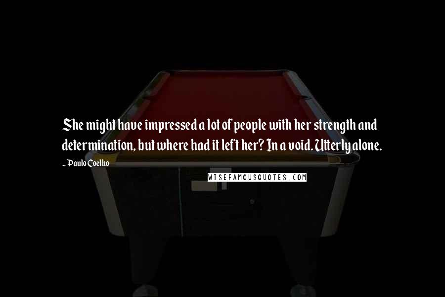 Paulo Coelho Quotes: She might have impressed a lot of people with her strength and determination, but where had it left her? In a void. Utterly alone.