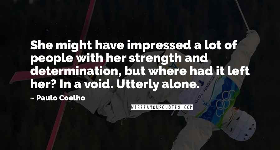 Paulo Coelho Quotes: She might have impressed a lot of people with her strength and determination, but where had it left her? In a void. Utterly alone.