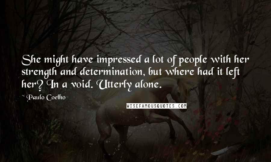 Paulo Coelho Quotes: She might have impressed a lot of people with her strength and determination, but where had it left her? In a void. Utterly alone.