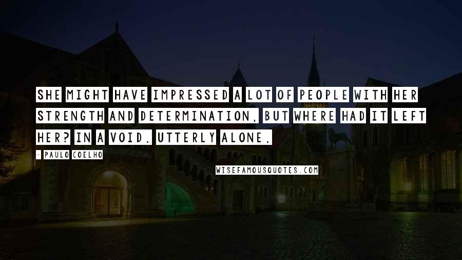 Paulo Coelho Quotes: She might have impressed a lot of people with her strength and determination, but where had it left her? In a void. Utterly alone.