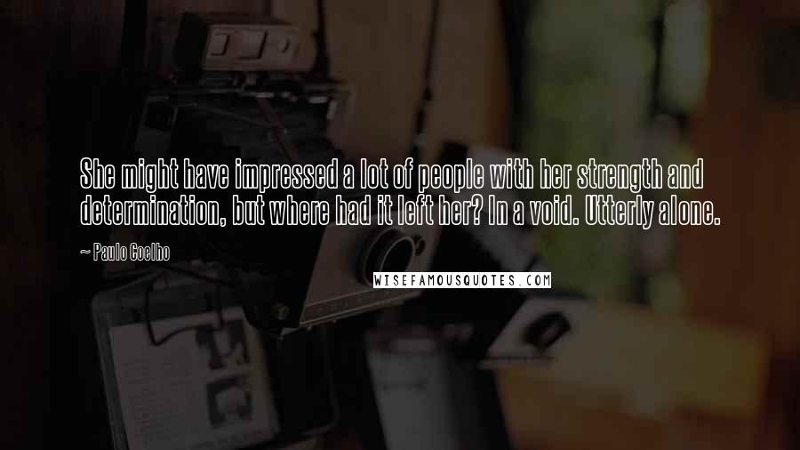 Paulo Coelho Quotes: She might have impressed a lot of people with her strength and determination, but where had it left her? In a void. Utterly alone.