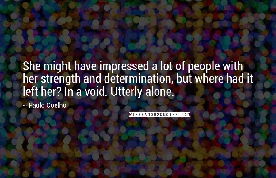 Paulo Coelho Quotes: She might have impressed a lot of people with her strength and determination, but where had it left her? In a void. Utterly alone.