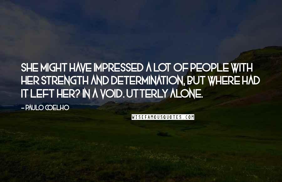 Paulo Coelho Quotes: She might have impressed a lot of people with her strength and determination, but where had it left her? In a void. Utterly alone.