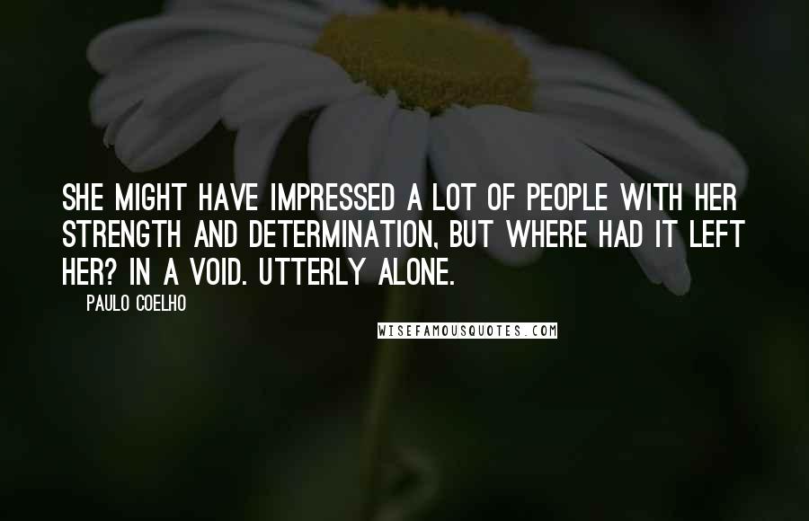 Paulo Coelho Quotes: She might have impressed a lot of people with her strength and determination, but where had it left her? In a void. Utterly alone.