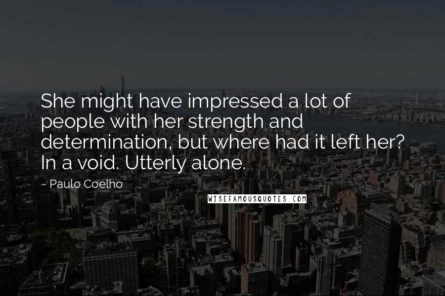 Paulo Coelho Quotes: She might have impressed a lot of people with her strength and determination, but where had it left her? In a void. Utterly alone.